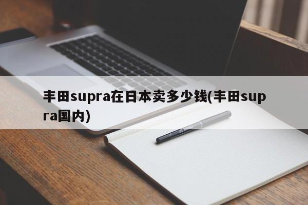 丰田supra在日本卖多少钱(丰田supra国内)