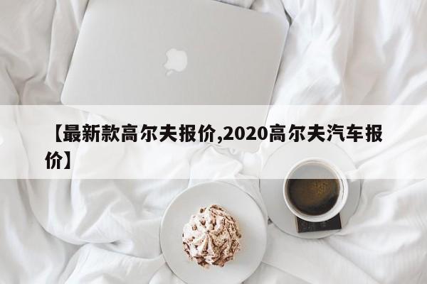 【最新款高尔夫报价,2020高尔夫汽车报价】