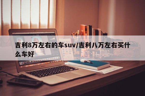 吉利8万左右的车suv/吉利八万左右买什么车好