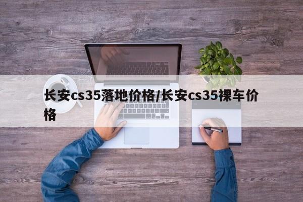 长安cs35落地价格/长安cs35裸车价格