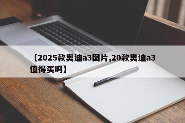 【2025款奥迪a3图片,20款奥迪a3值得买吗】