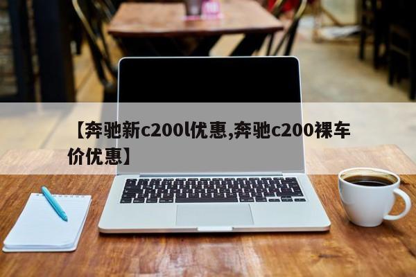 【奔驰新c200l优惠,奔驰c200裸车价优惠】