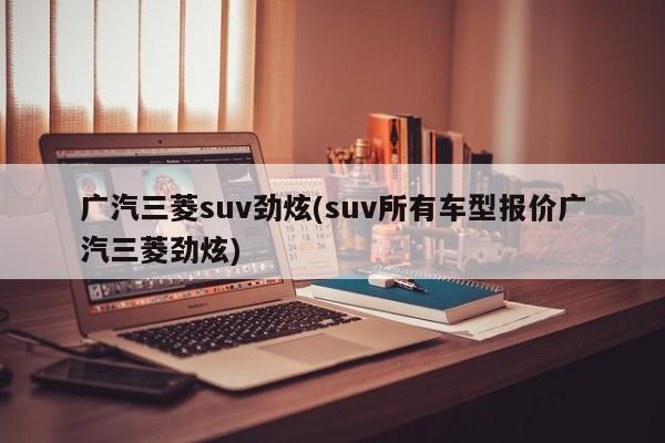 广汽三菱suv劲炫(suv所有车型报价广汽三菱劲炫)