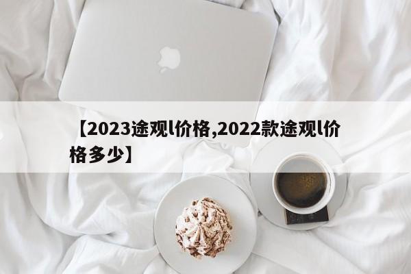 【2023途观l价格,2022款途观l价格多少】