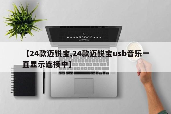 【24款迈锐宝,24款迈锐宝usb音乐一直显示连接中】