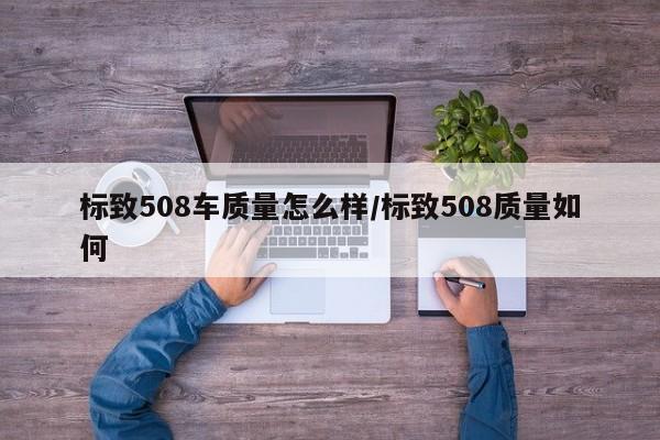 标致508车质量怎么样/标致508质量如何