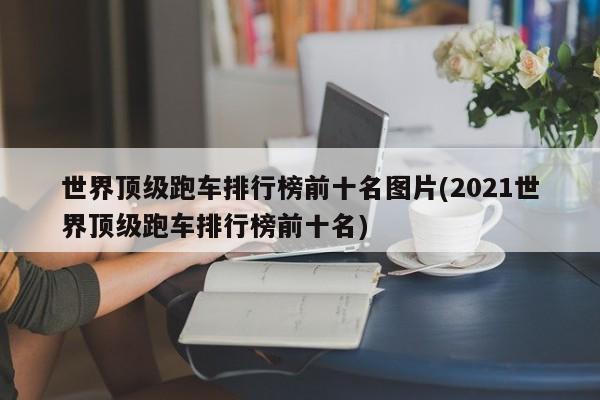 世界顶级跑车排行榜前十名图片(2021世界顶级跑车排行榜前十名)