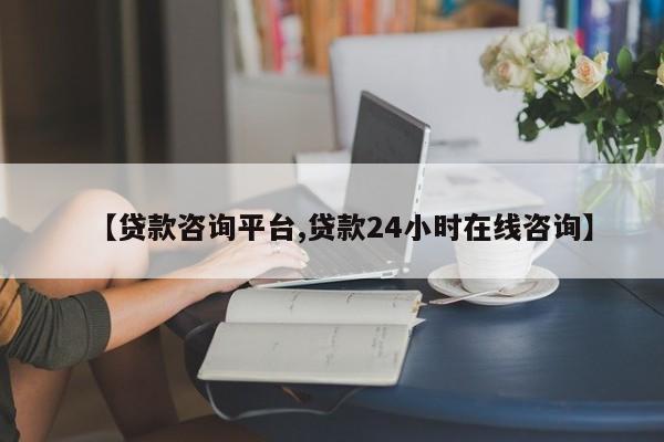 【贷款咨询平台,贷款24小时在线咨询】