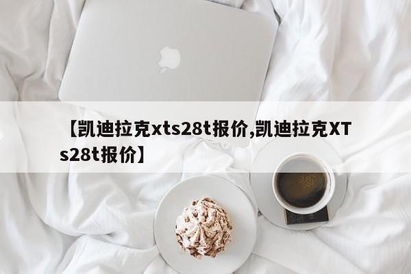 【凯迪拉克xts28t报价,凯迪拉克XTs28t报价】