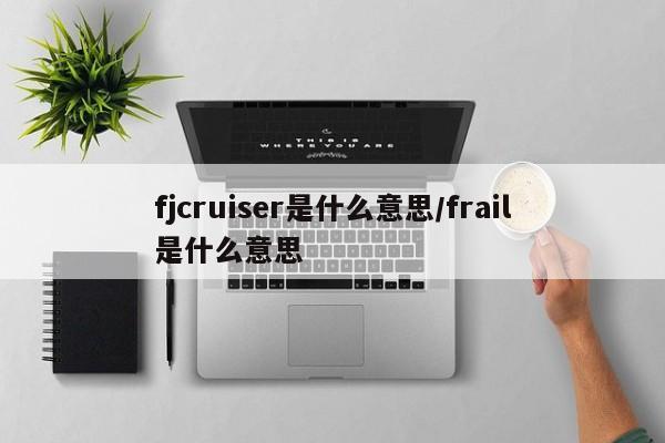 fjcruiser是什么意思/frail是什么意思