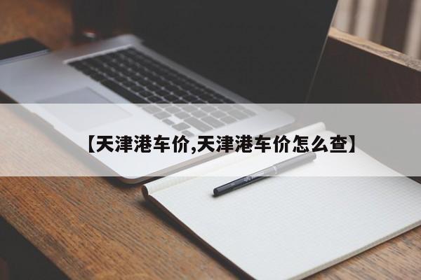 【天津港车价,天津港车价怎么查】
