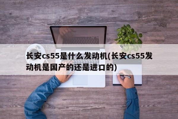 长安cs55是什么发动机(长安cs55发动机是国产的还是进口的)