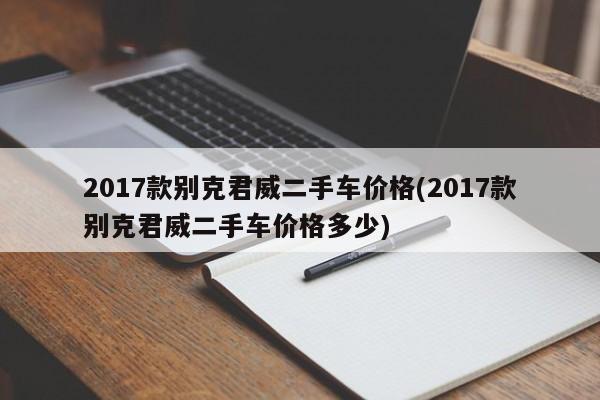 2017款别克君威二手车价格(2017款别克君威二手车价格多少)