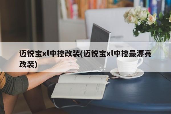 迈锐宝xl中控改装(迈锐宝xl中控最漂亮改装)
