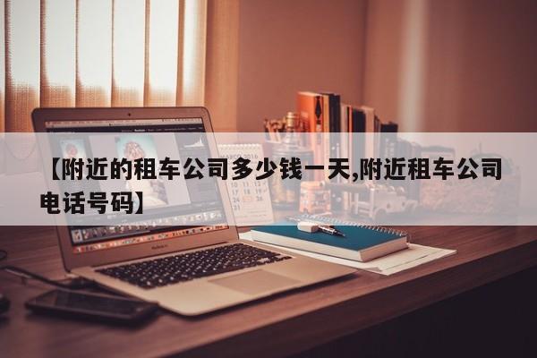 【附近的租车公司多少钱一天,附近租车公司电话号码】