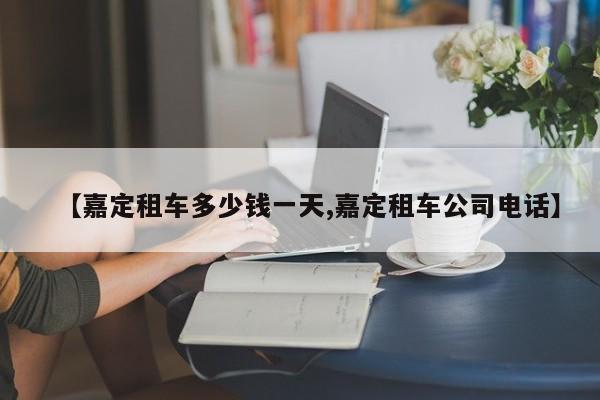 【嘉定租车多少钱一天,嘉定租车公司电话】