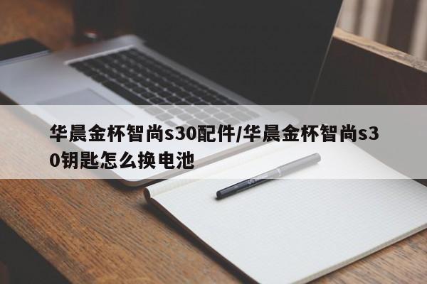 华晨金杯智尚s30配件/华晨金杯智尚s30钥匙怎么换电池
