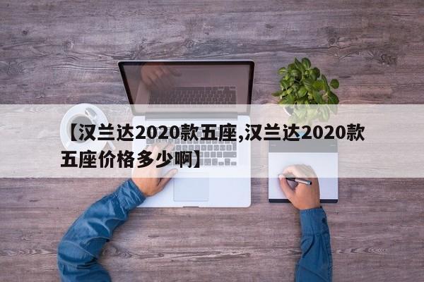 【汉兰达2020款五座,汉兰达2020款五座价格多少啊】