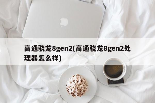 高通骁龙8gen2(高通骁龙8gen2处理器怎么样)