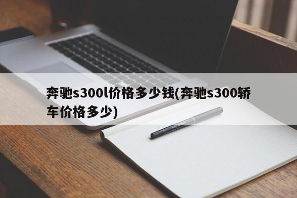 奔驰s300l价格多少钱(奔驰s300轿车价格多少)