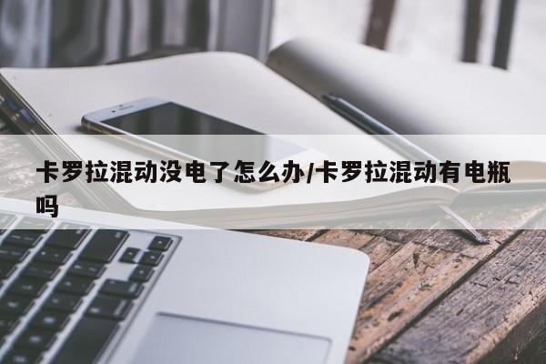 卡罗拉混动没电了怎么办/卡罗拉混动有电瓶吗