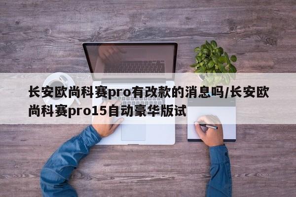 长安欧尚科赛pro有改款的消息吗/长安欧尚科赛pro15自动豪华版试