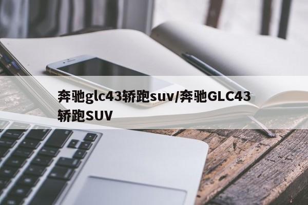 奔驰glc43轿跑suv/奔驰GLC43轿跑SUV