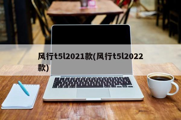 风行t5l2021款(风行t5l2022款)