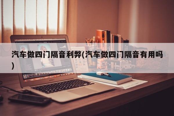 汽车做四门隔音利弊(汽车做四门隔音有用吗)