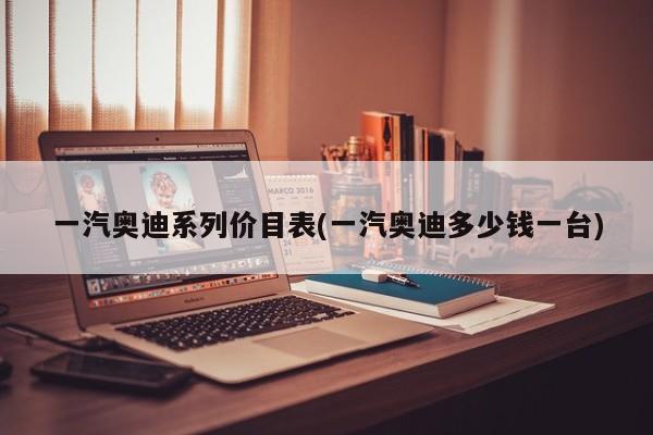 一汽奥迪系列价目表(一汽奥迪多少钱一台)