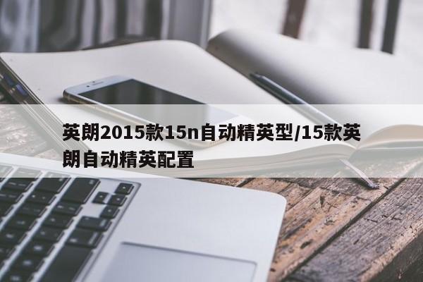 英朗2015款15n自动精英型/15款英朗自动精英配置