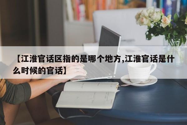 【江淮官话区指的是哪个地方,江淮官话是什么时候的官话】