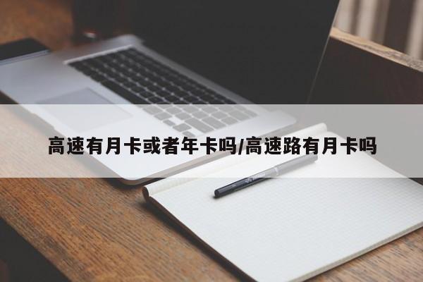 高速有月卡或者年卡吗/高速路有月卡吗