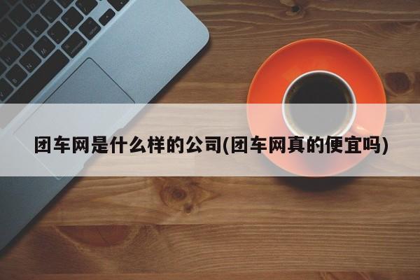 团车网是什么样的公司(团车网真的便宜吗)
