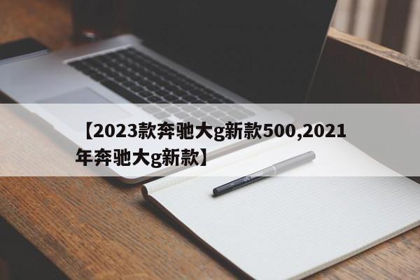 【2023款奔驰大g新款500,2021年奔驰大g新款】