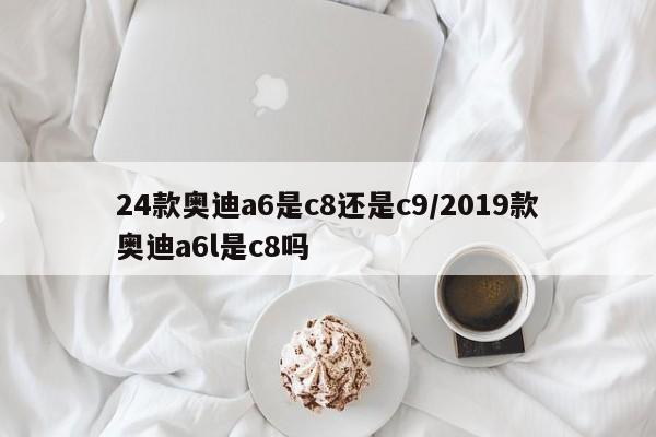 24款奥迪a6是c8还是c9/2019款奥迪a6l是c8吗