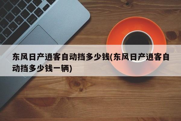 东风日产逍客自动挡多少钱(东风日产逍客自动挡多少钱一辆)