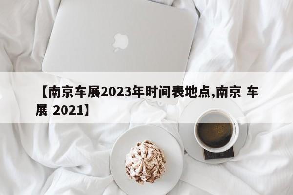【南京车展2023年时间表地点,南京 车展 2021】