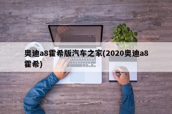 奥迪a8霍希版汽车之家(2020奥迪a8霍希)