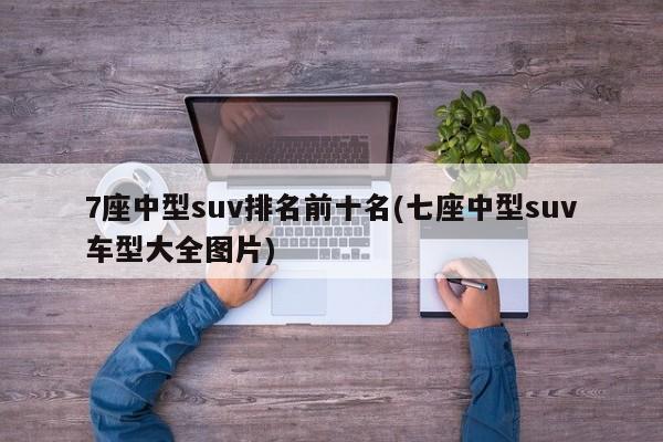7座中型suv排名前十名(七座中型suv车型大全图片)
