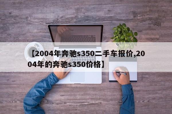 【2004年奔驰s350二手车报价,2004年的奔驰s350价格】
