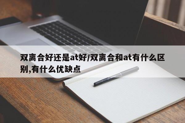 双离合好还是at好/双离合和at有什么区别,有什么优缺点