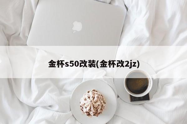 金杯s50改装(金杯改2jz)