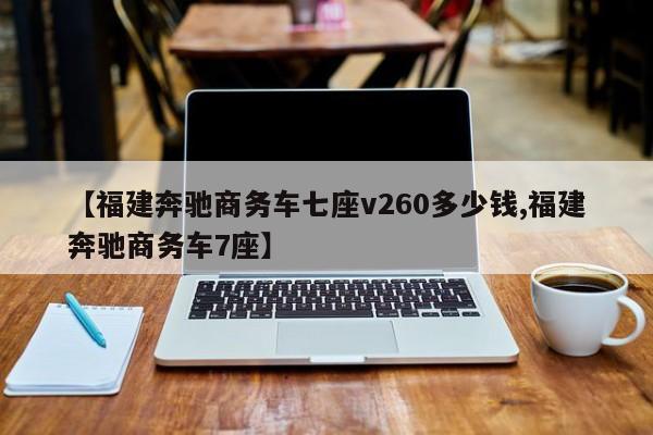 【福建奔驰商务车七座v260多少钱,福建奔驰商务车7座】