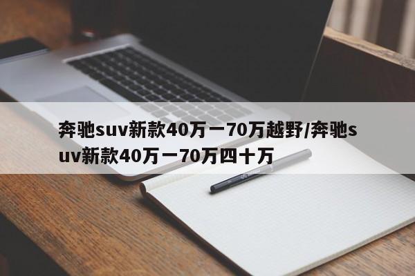 奔驰suv新款40万一70万越野/奔驰suv新款40万一70万四十万