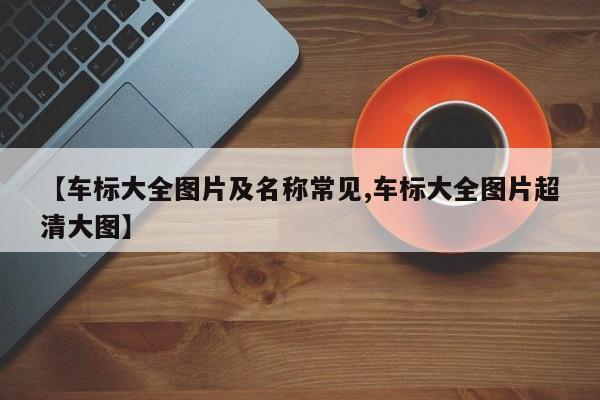 【车标大全图片及名称常见,车标大全图片超清大图】