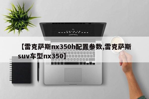 【雷克萨斯nx350h配置参数,雷克萨斯suv车型nx350】