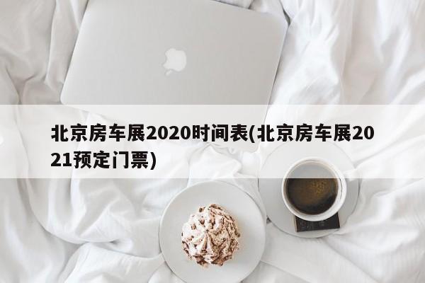北京房车展2020时间表(北京房车展2021预定门票)