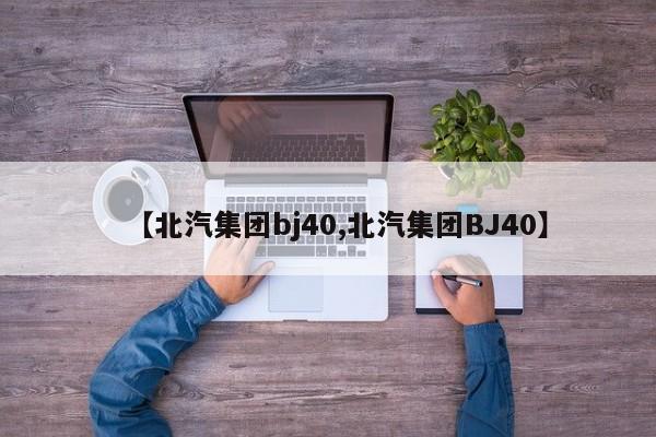 【北汽集团bj40,北汽集团BJ40】