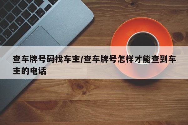 查车牌号码找车主/查车牌号怎样才能查到车主的电话